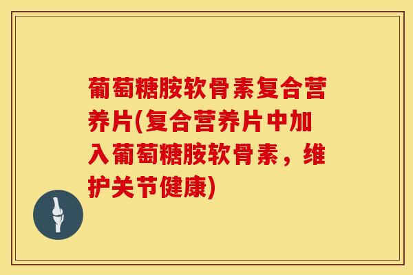 葡萄糖胺软骨素复合营养片(复合营养片中加入葡萄糖胺软骨素，维护关节健康)