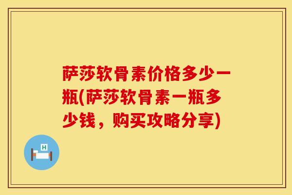 萨莎软骨素价格多少一瓶(萨莎软骨素一瓶多少钱，购买攻略分享)