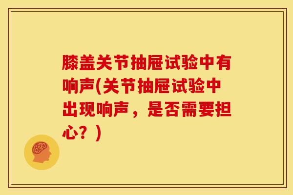 膝盖关节抽屉试验中有响声(关节抽屉试验中出现响声，是否需要担心？)