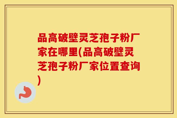 品高破壁灵芝孢子粉厂家在哪里(品高破壁灵芝孢子粉厂家位置查询)
