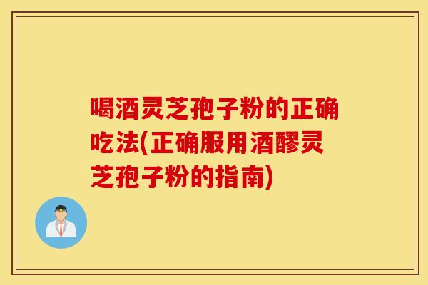 喝酒灵芝孢子粉的正确吃法(正确服用酒醪灵芝孢子粉的指南)