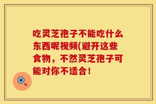 吃灵芝孢子不能吃什么东西呢视频(避开这些食物，不然灵芝孢子可能对你不适合！