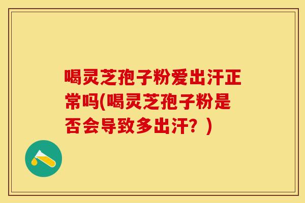 喝灵芝孢子粉爱出汗正常吗(喝灵芝孢子粉是否会导致多出汗？)