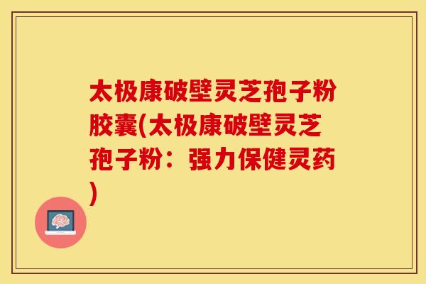 太极康破壁灵芝孢子粉胶囊(太极康破壁灵芝孢子粉：强力保健灵药)