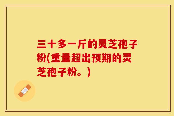 三十多一斤的灵芝孢子粉(重量超出预期的灵芝孢子粉。)