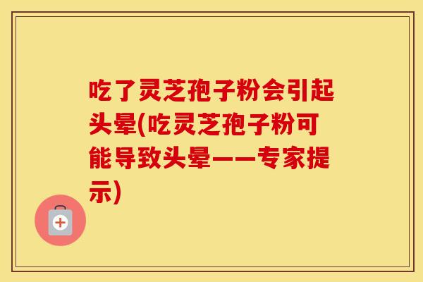 吃了灵芝孢子粉会引起头晕(吃灵芝孢子粉可能导致头晕——专家提示)