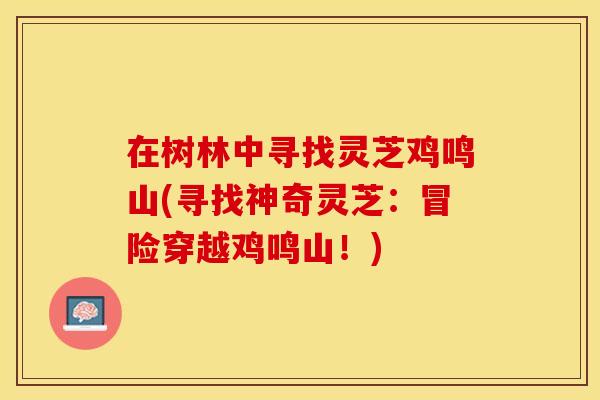 在树林中寻找灵芝鸡鸣山(寻找神奇灵芝：冒险穿越鸡鸣山！)