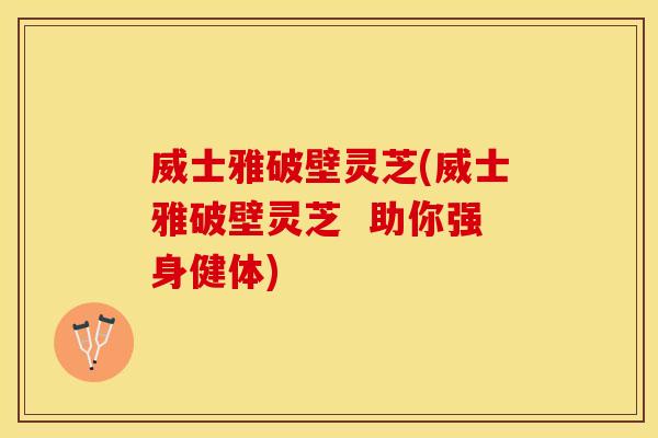 威士雅破壁灵芝(威士雅破壁灵芝  助你强身健体)