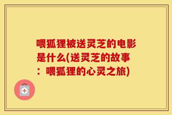 喂狐狸被送灵芝的电影是什么(送灵芝的故事：喂狐狸的心灵之旅)