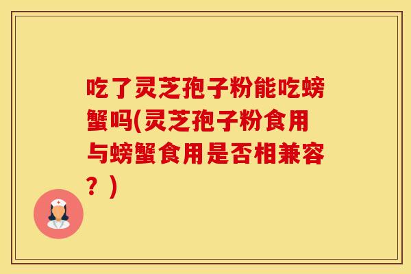 吃了灵芝孢子粉能吃螃蟹吗(灵芝孢子粉食用与螃蟹食用是否相兼容?) 吃了灵芝孢子粉能吃螃蟹吗(灵芝孢子粉食用与螃蟹食用是否相兼容?)