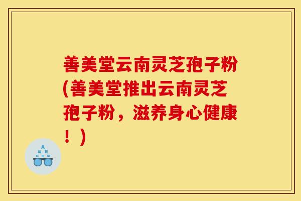 善美堂云南灵芝孢子粉(善美堂推出云南灵芝孢子粉，滋养身心健康！)