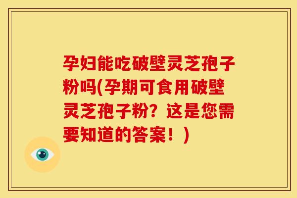 孕妇能吃破壁灵芝孢子粉吗(孕期可食用破壁灵芝孢子粉？这是您需要知道的答案！)