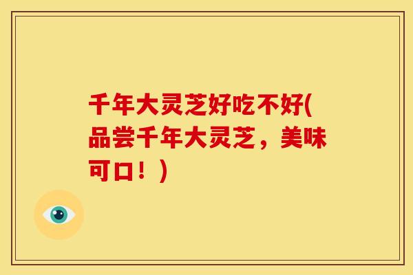 千年大灵芝好吃不好(品尝千年大灵芝，美味可口！)