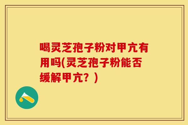 喝灵芝孢子粉对甲亢有用吗(灵芝孢子粉能否缓解甲亢？)