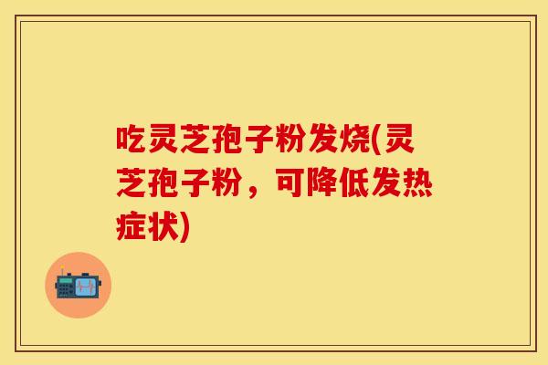 吃灵芝孢子粉发烧(灵芝孢子粉，可降低发热症状)