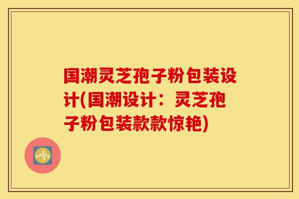 国潮灵芝孢子粉包装设计(国潮设计：灵芝孢子粉包装款款惊艳)