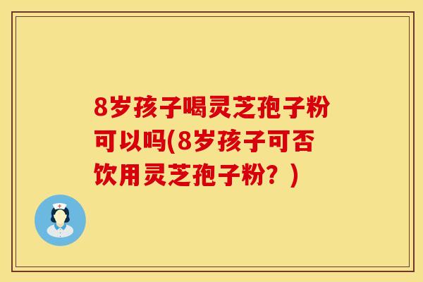 8岁孩子喝灵芝孢子粉可以吗(8岁孩子可否饮用灵芝孢子粉？)