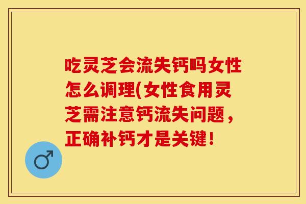 吃灵芝会流失钙吗女性怎么调理(女性食用灵芝需注意钙流失问题，正确补钙才是关键！
