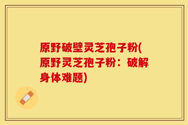 原野破壁灵芝孢子粉(原野灵芝孢子粉：破解身体难题)