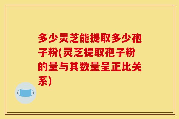 多少灵芝能提取多少孢子粉(灵芝提取孢子粉的量与其数量呈正比关系)