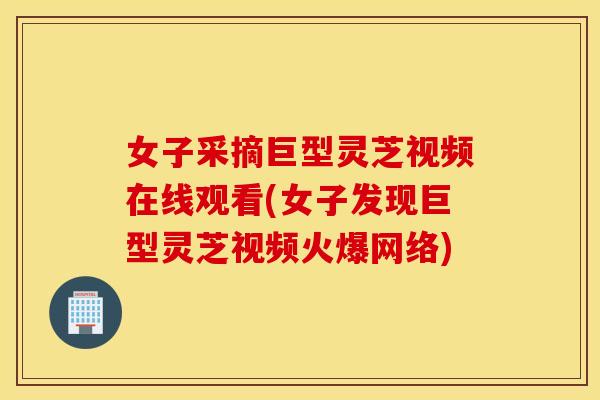 女子采摘巨型灵芝视频在线观看(女子发现巨型灵芝视频火爆网络)