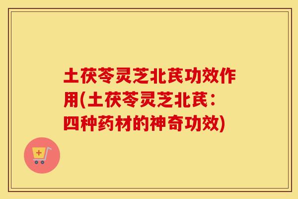 土茯苓灵芝北芪功效作用(土茯苓灵芝北芪：四种药材的神奇功效)