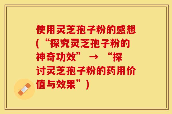 使用灵芝孢子粉的感想(“探究灵芝孢子粉的神奇功效” → “探讨灵芝孢子粉的药用价值与效果”)