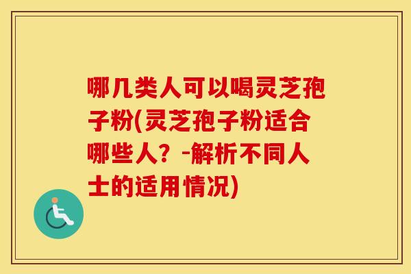 哪几类人可以喝灵芝孢子粉(灵芝孢子粉适合哪些人？-解析不同人士的适用情况)