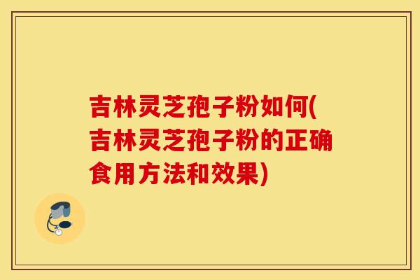 吉林灵芝孢子粉如何(吉林灵芝孢子粉的正确食用方法和效果) 吉林灵芝孢子粉如何(吉林灵芝孢子粉的正确食用方法和效果)