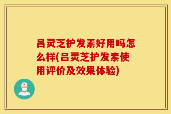 吕灵芝护发素好用吗怎么样(吕灵芝护发素使用评价及效果体验)