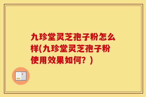九珍堂灵芝孢子粉怎么样(九珍堂灵芝孢子粉使用效果如何？)