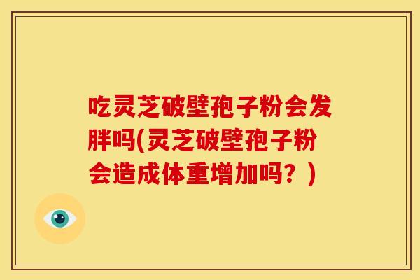 吃灵芝破壁孢子粉会发胖吗(灵芝破壁孢子粉会造成体重增加吗？)
