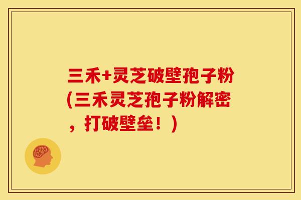 三禾+灵芝破壁孢子粉(三禾灵芝孢子粉解密，打破壁垒！)