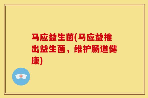 马应益生菌(马应益推出益生菌，维护肠道健康)
