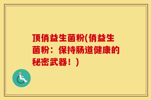 顶俏益生菌粉(俏益生菌粉：保持肠道健康的秘密武器！)