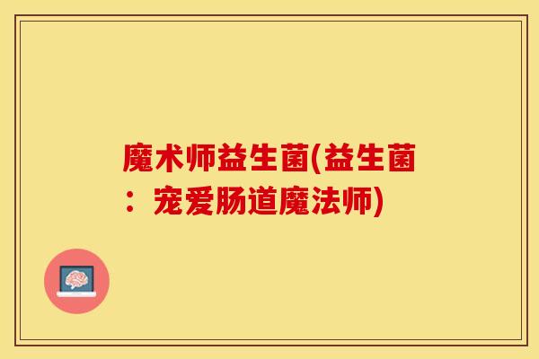 魔术师益生菌(益生菌：宠爱肠道魔法师)