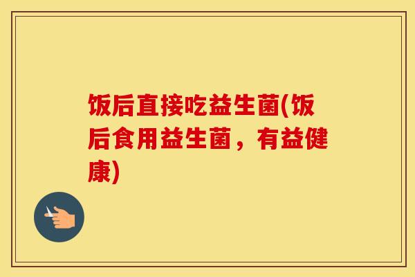 饭后直接吃益生菌(饭后食用益生菌，有益健康)