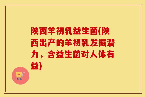 陕西羊初乳益生菌(陕西出产的羊初乳发掘潜力，含益生菌对人体有益)