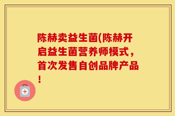 陈赫卖益生菌(陈赫开启益生菌营养师模式，首次发售自创品牌产品！