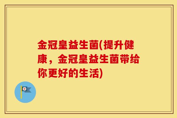 金冠皇益生菌(提升健康,金冠皇益生菌带给你更好的生活) 金冠皇益生菌(提升健康,金冠皇益生菌带给你更好的生活)