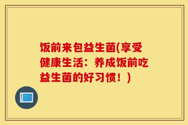 饭前来包益生菌(享受健康生活：养成饭前吃益生菌的好习惯！)
