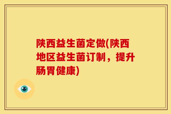 陕西益生菌定做(陕西地区益生菌订制，提升肠胃健康)