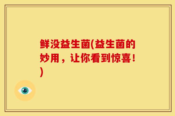 鲜没益生菌(益生菌的妙用，让你看到惊喜！)
