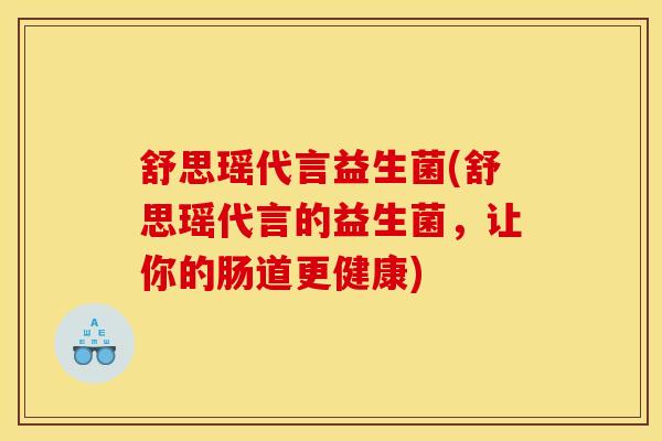 舒思瑶代言益生菌(舒思瑶代言的益生菌，让你的肠道更健康)