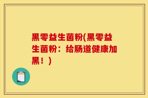 黑零益生菌粉(黑零益生菌粉：给肠道健康加黑！)