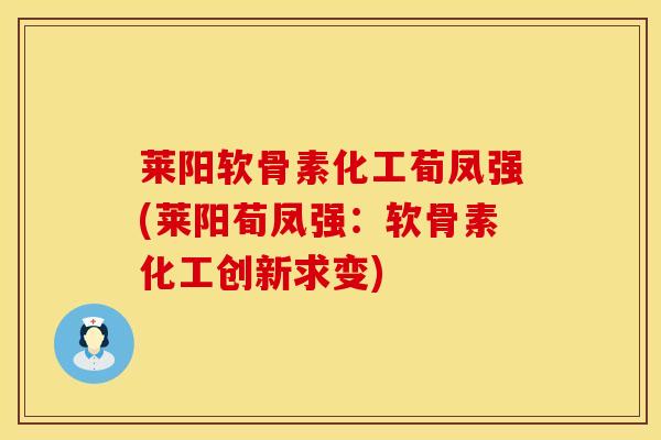 莱阳软骨素化工荀凤强(莱阳荀凤强：软骨素化工创新求变)