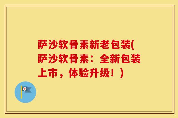 萨沙软骨素新老包装(萨沙软骨素：全新包装上市，体验升级！)