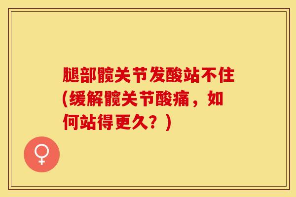 腿部髋关节发酸站不住(缓解髋关节酸痛，如何站得更久？)