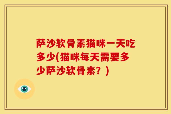 萨沙软骨素猫咪一天吃多少(猫咪每天需要多少萨沙软骨素？)