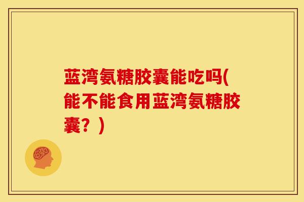 蓝湾氨糖胶囊能吃吗(能不能食用蓝湾氨糖胶囊？)